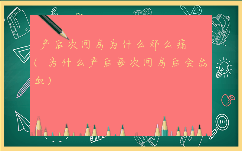 产后次同房为什么那么痛 (为什么产后每次同房后会出血)
